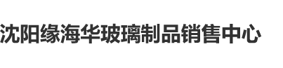 嗯啊jb好大用力嗯啊在线视频沈阳缘海华玻璃制品销售中心